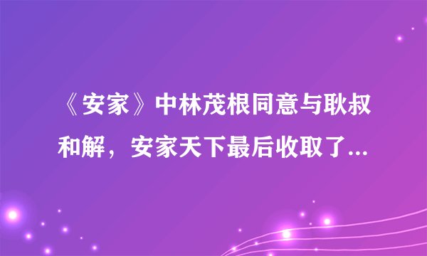《安家》中林茂根同意与耿叔和解，安家天下最后收取了2个点的佣