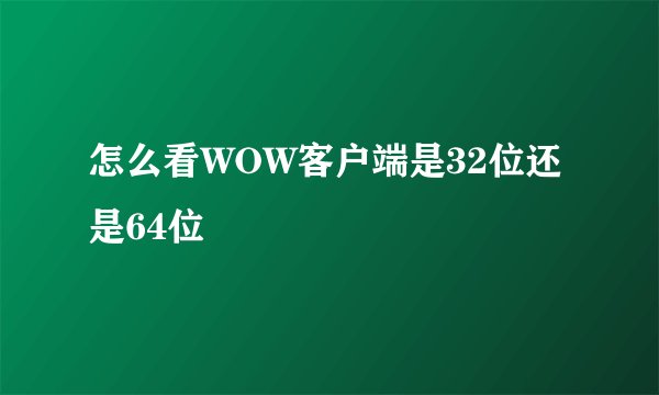 怎么看WOW客户端是32位还是64位