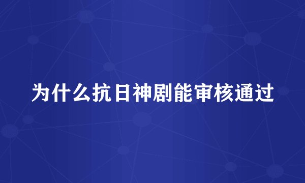 为什么抗日神剧能审核通过