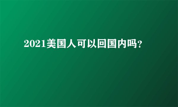 2021美国人可以回国内吗？