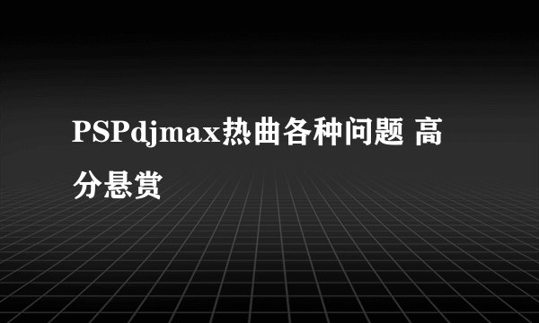 PSPdjmax热曲各种问题 高分悬赏