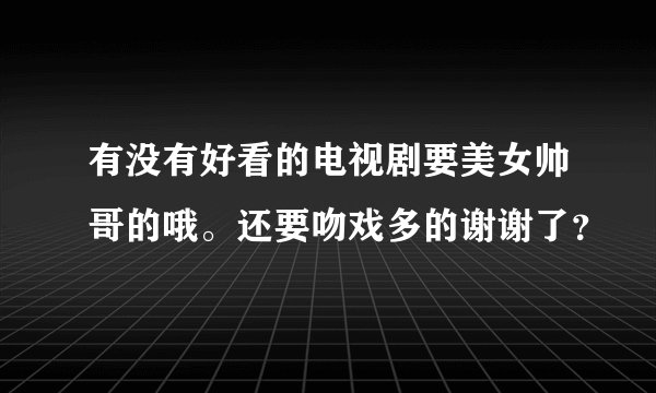 有没有好看的电视剧要美女帅哥的哦。还要吻戏多的谢谢了？