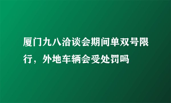 厦门九八洽谈会期间单双号限行，外地车辆会受处罚吗