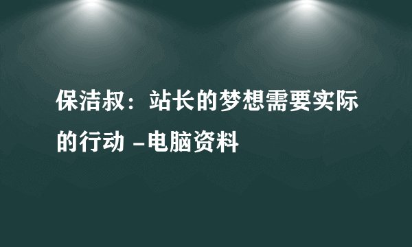 保洁叔：站长的梦想需要实际的行动 -电脑资料
