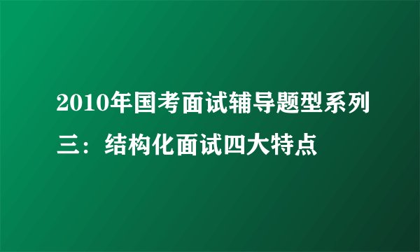 2010年国考面试辅导题型系列三：结构化面试四大特点