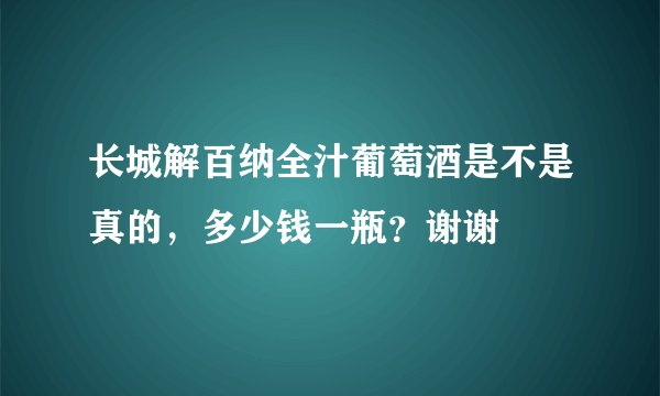 长城解百纳全汁葡萄酒是不是真的，多少钱一瓶？谢谢