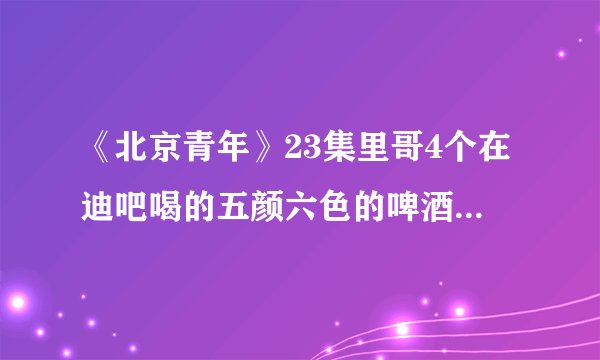 《北京青年》23集里哥4个在迪吧喝的五颜六色的啤酒叫什么?