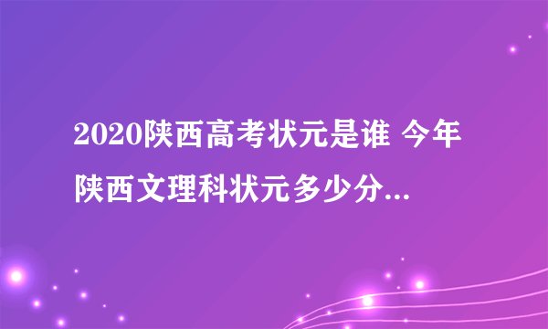 2020陕西高考状元是谁 今年陕西文理科状元多少分是哪个学校