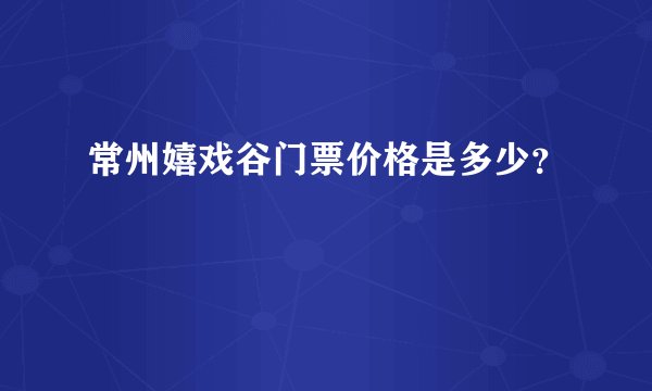 常州嬉戏谷门票价格是多少？