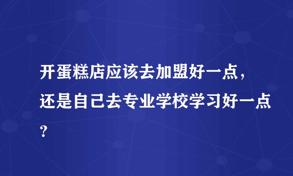 开蛋糕店应该去加盟好一点，还是自己去专业学校学习好一点？