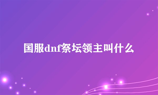 国服dnf祭坛领主叫什么