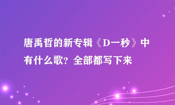 唐禹哲的新专辑《D一秒》中有什么歌？全部都写下来