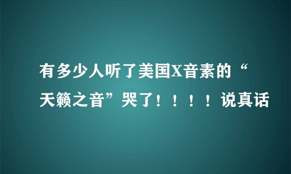 有多少人听了美国X音素的“天籁之音”哭了！！！！说真话