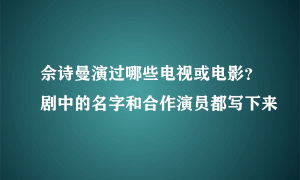 佘诗曼演过哪些电视或电影？剧中的名字和合作演员都写下来