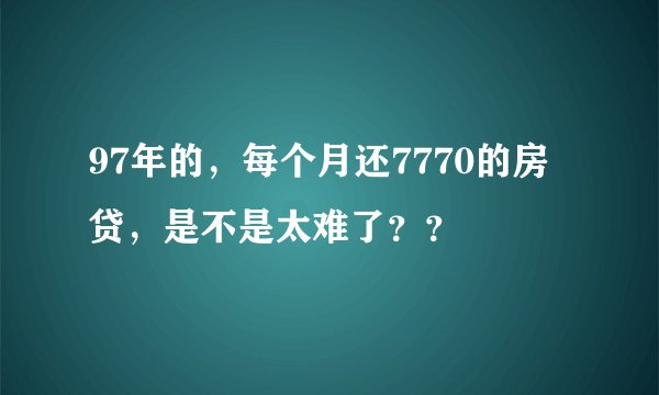 97年的，每个月还7770的房贷，是不是太难了？？