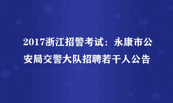 2017浙江招警考试：永康市公安局交警大队招聘若干人公告