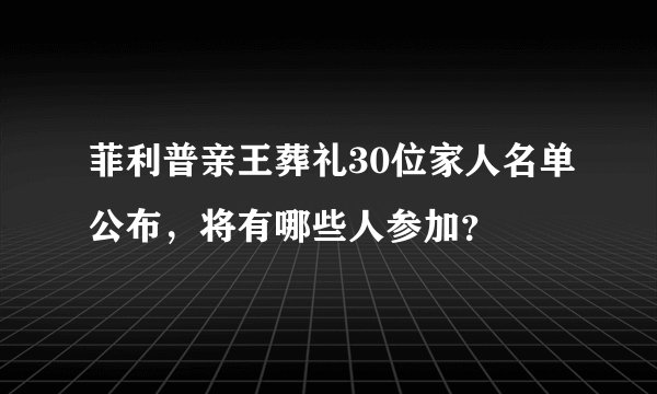 菲利普亲王葬礼30位家人名单公布，将有哪些人参加？