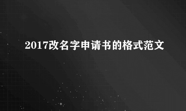 2017改名字申请书的格式范文