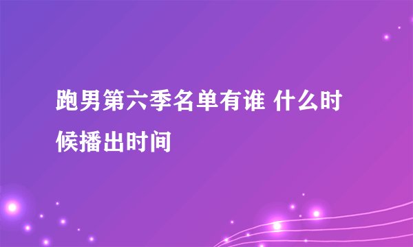 跑男第六季名单有谁 什么时候播出时间