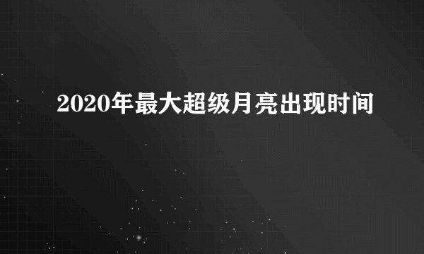 2020年最大超级月亮出现时间