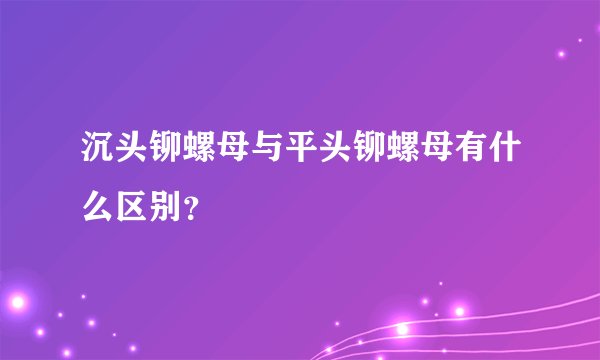 沉头铆螺母与平头铆螺母有什么区别？