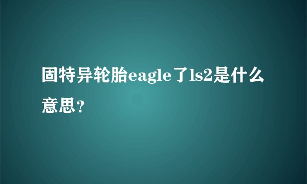 固特异轮胎eagle了ls2是什么意思？
