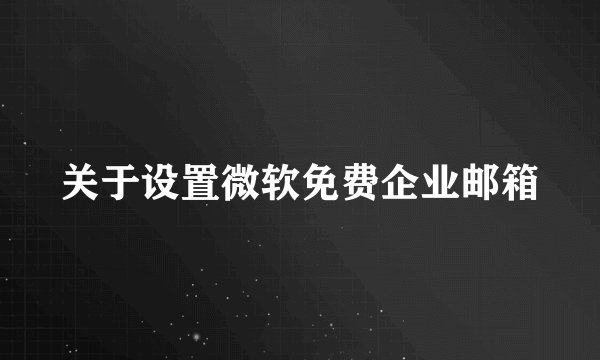 关于设置微软免费企业邮箱