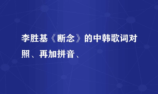李胜基《断念》的中韩歌词对照、再加拼音、