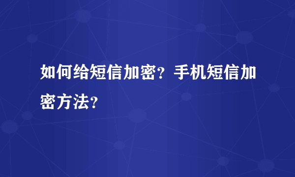 如何给短信加密？手机短信加密方法？