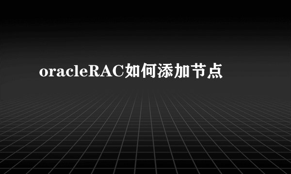 oracleRAC如何添加节点