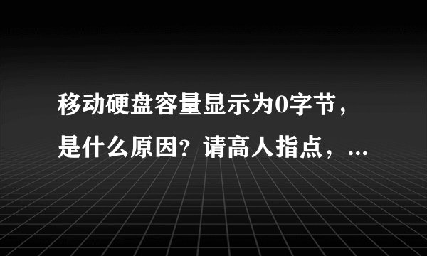 移动硬盘容量显示为0字节，是什么原因？请高人指点，急急急？