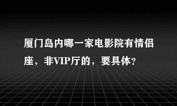 厦门岛内哪一家电影院有情侣座，非VIP厅的，要具体？
