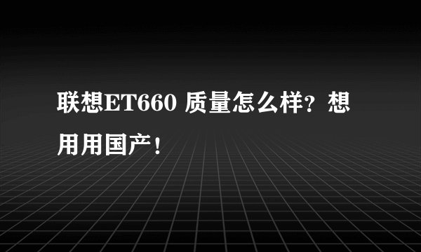 联想ET660 质量怎么样？想用用国产！