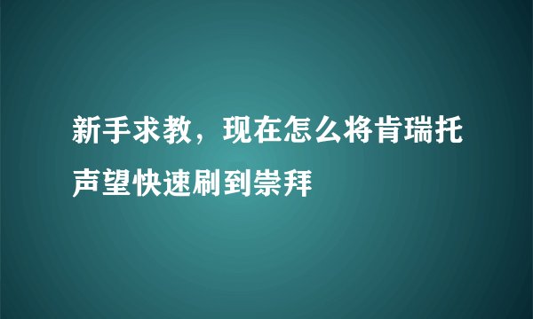 新手求教，现在怎么将肯瑞托声望快速刷到崇拜