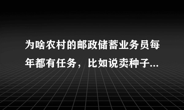 为啥农村的邮政储蓄业务员每年都有任务，比如说卖种子，化肥啥，大米，豆油呢？