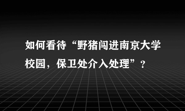 如何看待“野猪闯进南京大学校园，保卫处介入处理”？