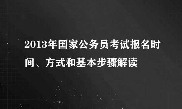 2013年国家公务员考试报名时间、方式和基本步骤解读