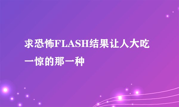 求恐怖FLASH结果让人大吃一惊的那一种