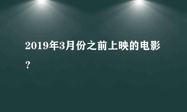 2019年3月份之前上映的电影？