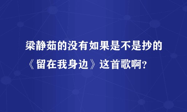 梁静茹的没有如果是不是抄的《留在我身边》这首歌啊？