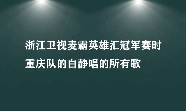 浙江卫视麦霸英雄汇冠军赛时重庆队的白静唱的所有歌