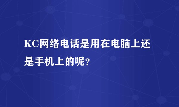 KC网络电话是用在电脑上还是手机上的呢？
