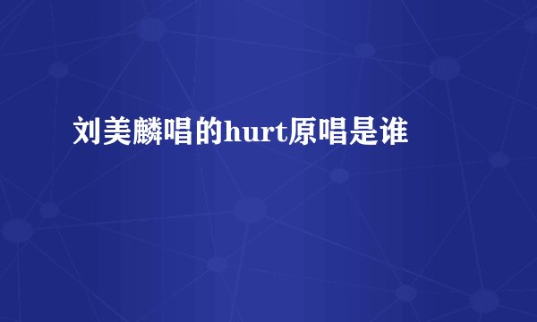 刘美麟唱的hurt原唱是谁