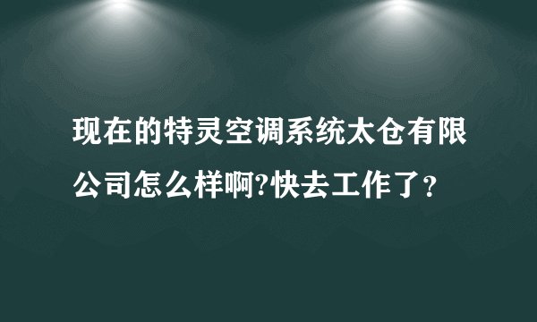 现在的特灵空调系统太仓有限公司怎么样啊?快去工作了?