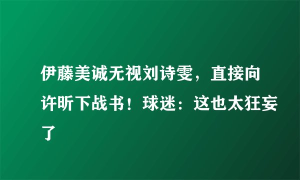 伊藤美诚无视刘诗雯，直接向许昕下战书！球迷：这也太狂妄了