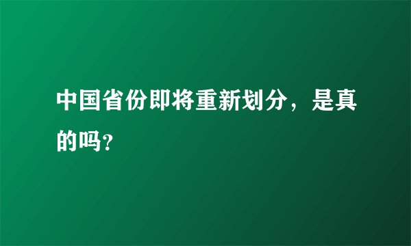 中国省份即将重新划分，是真的吗？