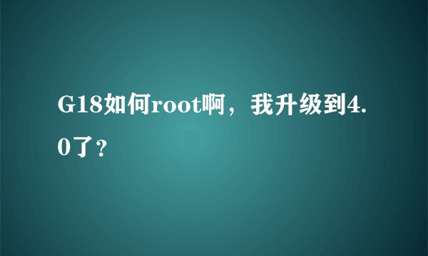 G18如何root啊，我升级到4.0了？