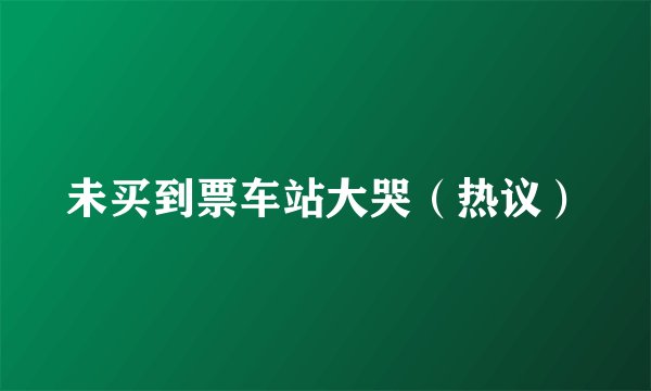 未买到票车站大哭（热议）