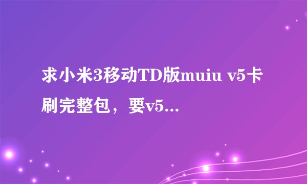 求小米3移动TD版muiu v5卡刷完整包，要v5最后一次更新的 如上，请看清问题