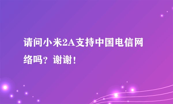 请问小米2A支持中国电信网络吗？谢谢！